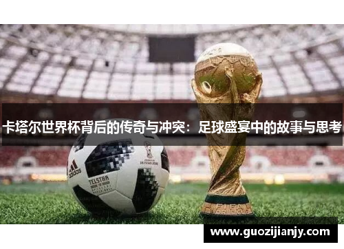 卡塔尔世界杯背后的传奇与冲突：足球盛宴中的故事与思考