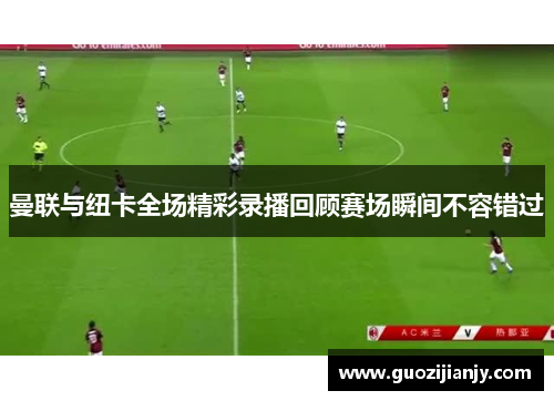 曼联与纽卡全场精彩录播回顾赛场瞬间不容错过