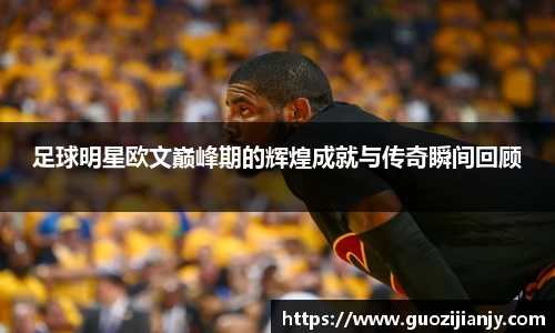 足球明星欧文巅峰期的辉煌成就与传奇瞬间回顾