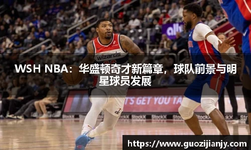 WSH NBA：华盛顿奇才新篇章，球队前景与明星球员发展